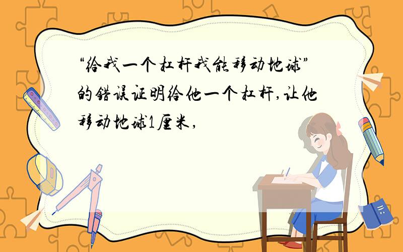 “给我一个杠杆我能移动地球”的错误证明给他一个杠杆,让他移动地球1厘米,