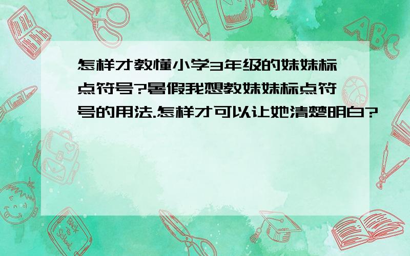 怎样才教懂小学3年级的妹妹标点符号?暑假我想教妹妹标点符号的用法.怎样才可以让她清楚明白?