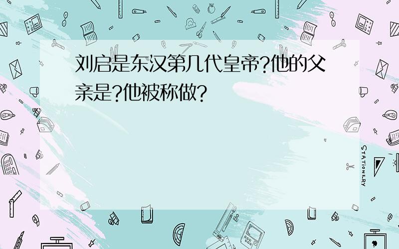 刘启是东汉第几代皇帝?他的父亲是?他被称做?