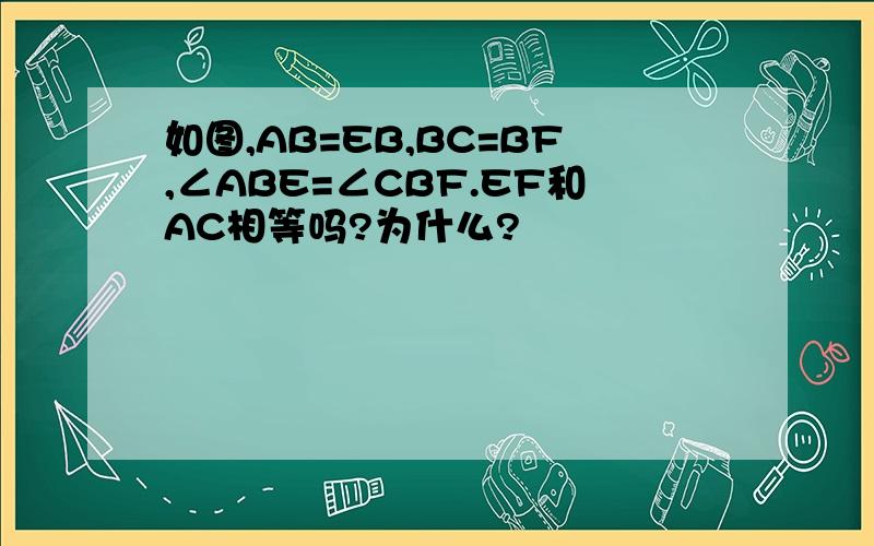 如图,AB=EB,BC=BF,∠ABE=∠CBF.EF和AC相等吗?为什么?