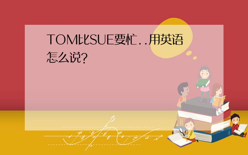 TOM比SUE要忙..用英语怎么说?