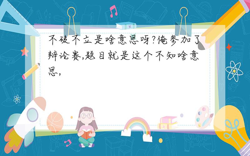 不破不立是啥意思呀?俺参加了辩论赛,题目就是这个不知啥意思,