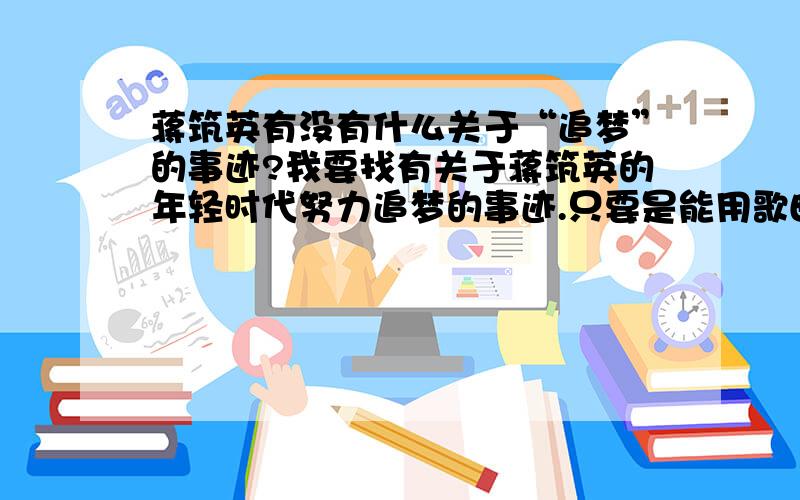 蒋筑英有没有什么关于“追梦”的事迹?我要找有关于蒋筑英的年轻时代努力追梦的事迹.只要是能用歌曲表达出来的事迹,不是关于追梦的也行.（追梦的事迹准备用Fly away之类的歌来表达）谢