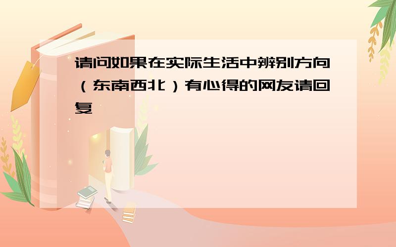 请问如果在实际生活中辨别方向（东南西北）有心得的网友请回复