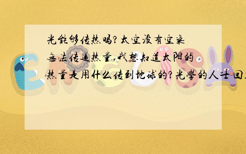 光能够传热吗?太空没有空气 无法传递热量,我想知道太阳的热量是用什么传到地球的?光学的人士 回答.不懂不要乱答,会误人子弟.