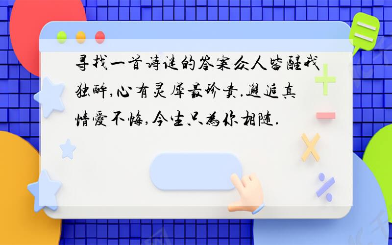 寻找一首诗谜的答案众人皆醒我独醉,心有灵犀最珍贵．邂逅真情爱不悔,今生只为你相随．