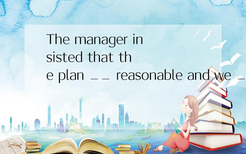 The manager insisted that the plan __ reasonable and we __.was ,carry it out.此答案是否正确?如果正确,为什么不用carried it out,