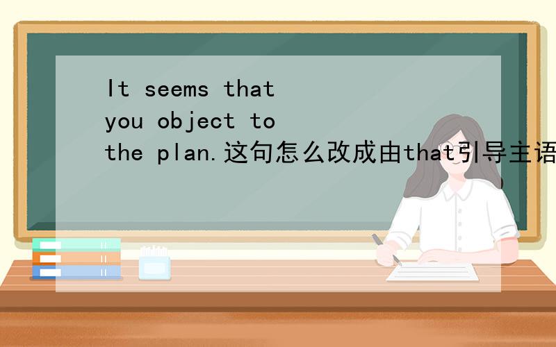 It seems that you object to the plan.这句怎么改成由that引导主语从句置于句首的样子如题