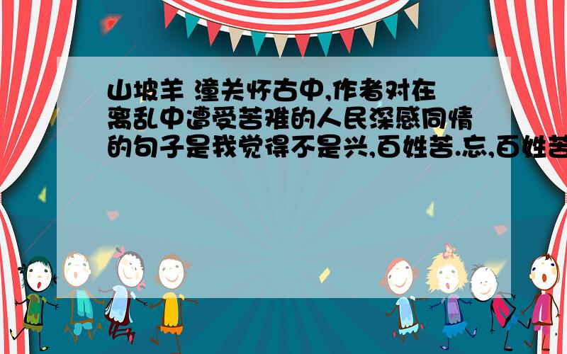 山坡羊 潼关怀古中,作者对在离乱中遭受苦难的人民深感同情的句子是我觉得不是兴,百姓苦.忘,百姓苦.因为它是说“在离乱中”