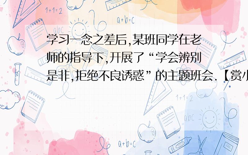 学习一念之差后,某班同学在老师的指导下,开展了“学会辨别是非,拒绝不良诱惑”的主题班会.【赏小品】这次活动是以一个小品表演开始的,小品的大致情节是：（一）、早晨小强来喊小刚