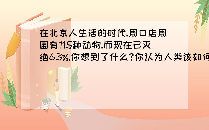 在北京人生活的时代,周口店周围有115种动物,而现在已灭绝63%,你想到了什么?你认为人类该如何保护环境?