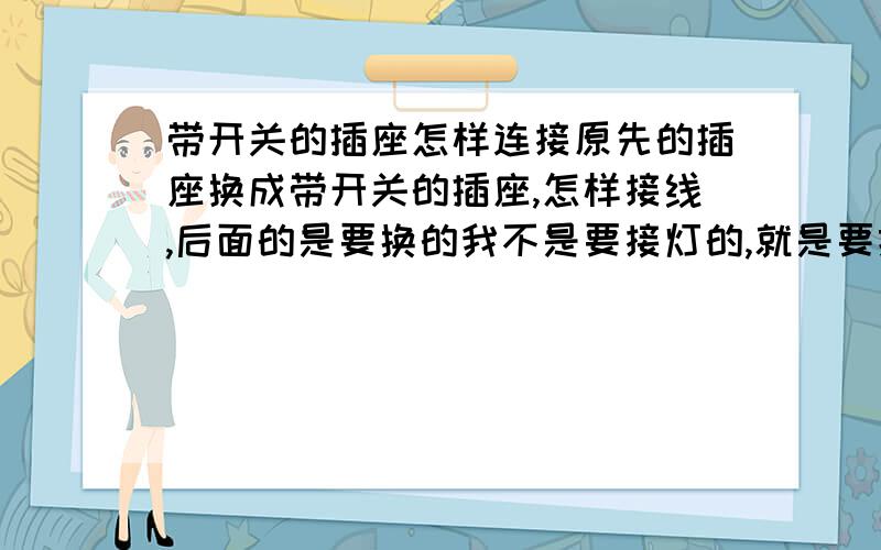 带开关的插座怎样连接原先的插座换成带开关的插座,怎样接线,后面的是要换的我不是要接灯的,就是要控制这个插座的