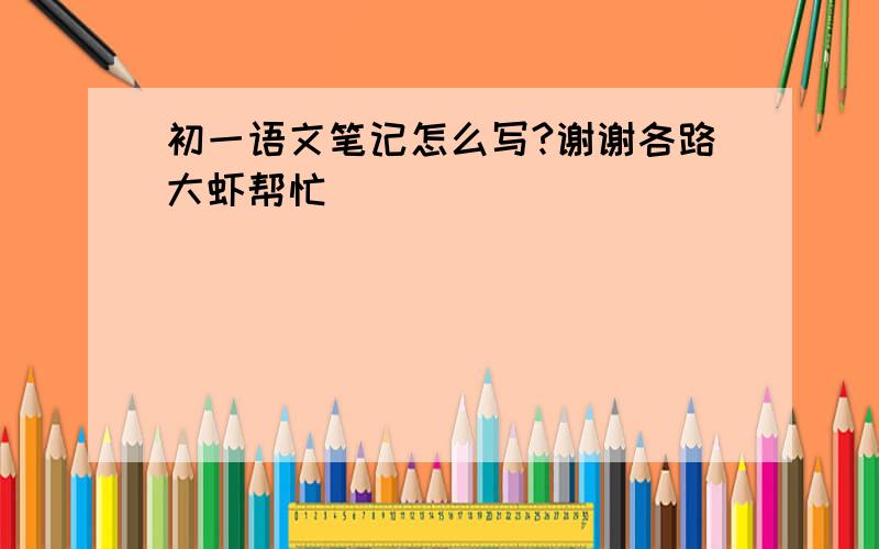 初一语文笔记怎么写?谢谢各路大虾帮忙