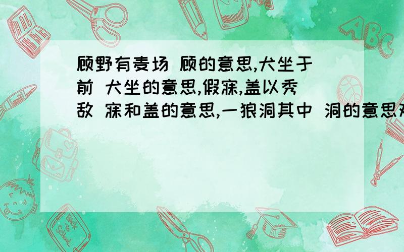 顾野有麦场 顾的意思,犬坐于前 犬坐的意思,假寐,盖以秀敌 寐和盖的意思,一狼洞其中 洞的意思观瞻和苫蔽的意思,有知道的吗?