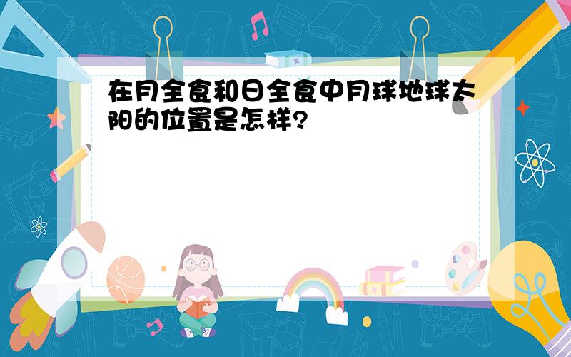 在月全食和日全食中月球地球太阳的位置是怎样?