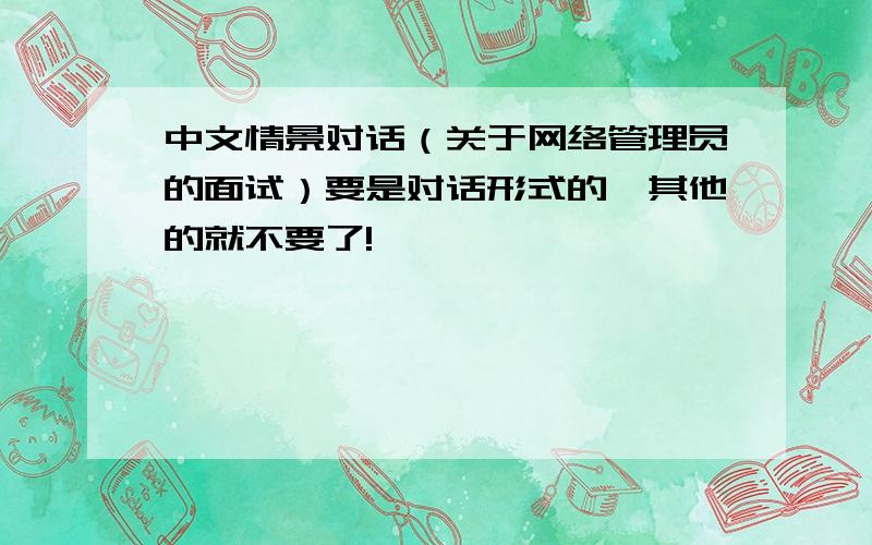 中文情景对话（关于网络管理员的面试）要是对话形式的,其他的就不要了!