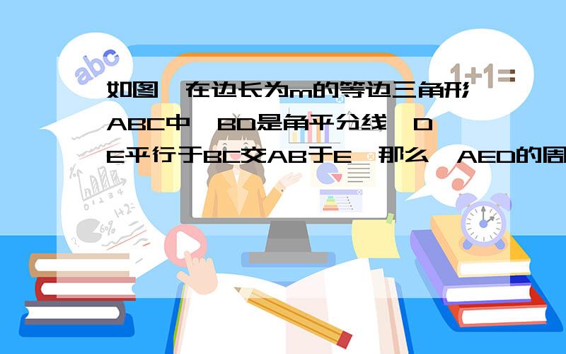 如图,在边长为m的等边三角形ABC中,BD是角平分线,DE平行于BC交AB于E,那么△AED的周长等于多少?