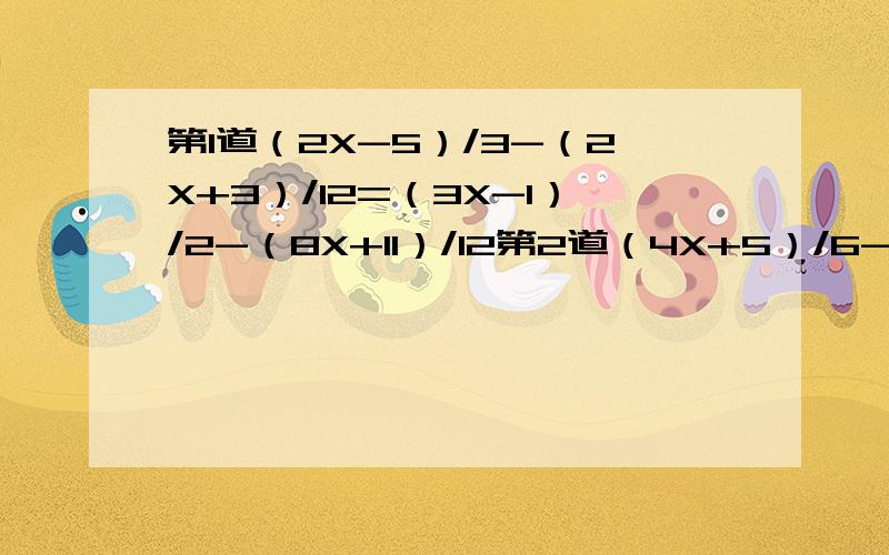 第1道（2X-5）/3-（2X+3）/12=（3X-1）/2-（8X+11）/12第2道（4X+5）/6-[2(2X-1)]/9=(3X-1)/2-（7X-11）/18第3道（-12）/4+（2X+3）/3=(X+12) /2=X /2+9