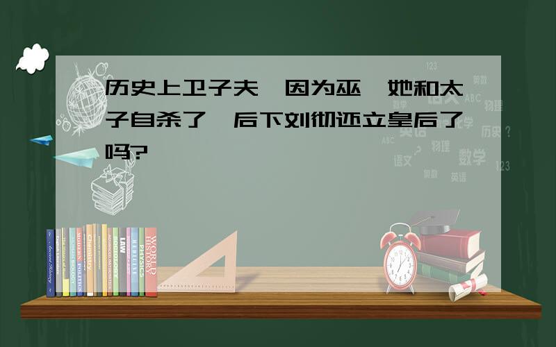 历史上卫子夫,因为巫蛊她和太子自杀了,后下刘彻还立皇后了吗?