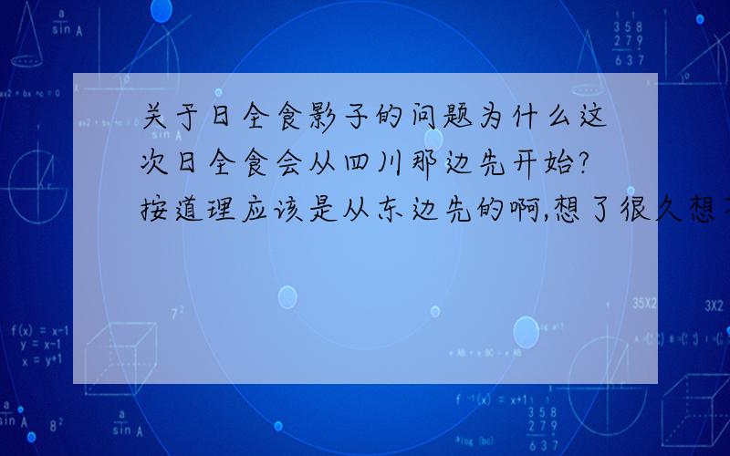 关于日全食影子的问题为什么这次日全食会从四川那边先开始?按道理应该是从东边先的啊,想了很久想不明白,太阳不是从东边出来的吗?地球也是从西向东逆时针转的啊但月亮绕地球要花一个