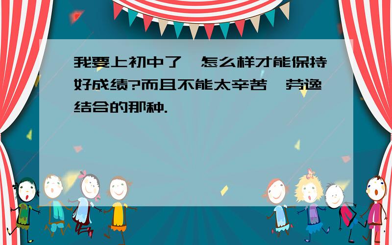 我要上初中了,怎么样才能保持好成绩?而且不能太辛苦,劳逸结合的那种.