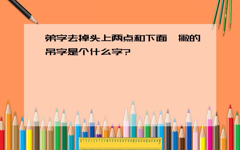 弟字去掉头上两点和下面一撇的吊字是个什么字?