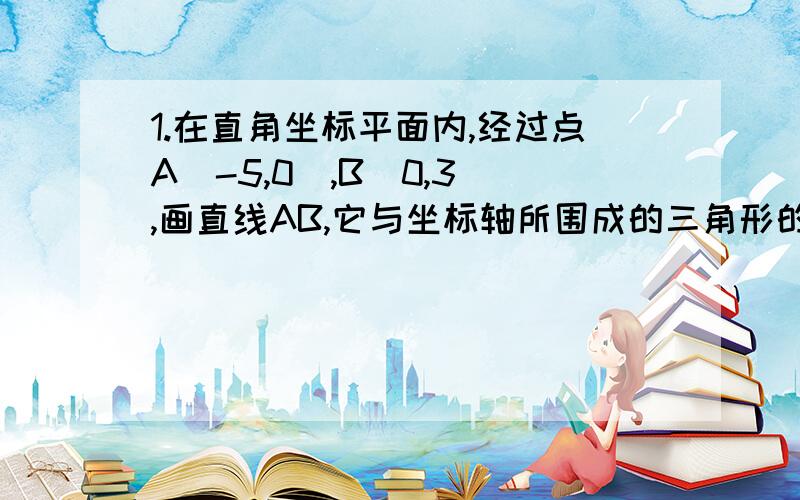 1.在直角坐标平面内,经过点A(-5,0),B(0,3),画直线AB,它与坐标轴所围成的三角形的面积是?