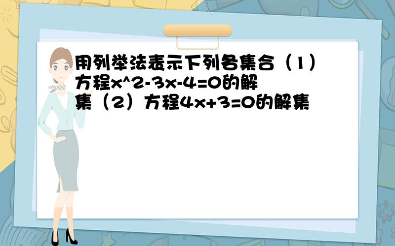 用列举法表示下列各集合（1）方程x^2-3x-4=0的解集（2）方程4x+3=0的解集