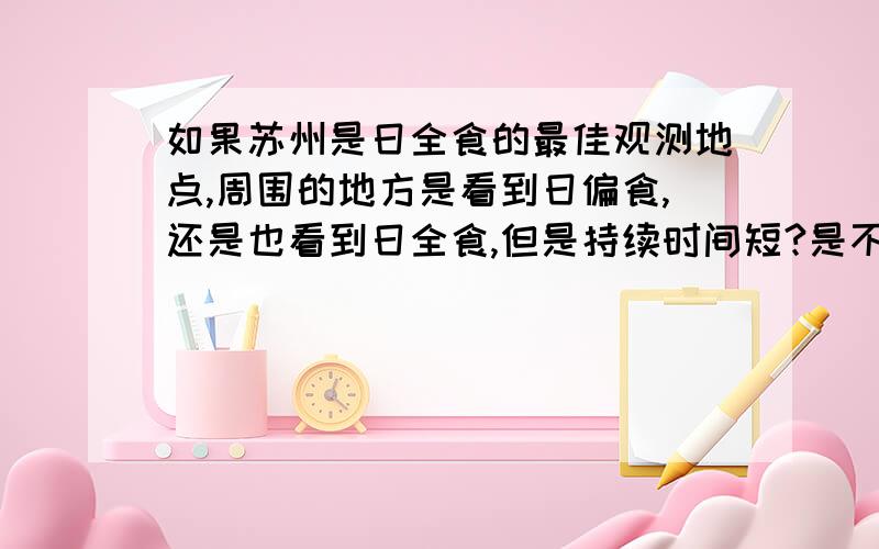 如果苏州是日全食的最佳观测地点,周围的地方是看到日偏食,还是也看到日全食,但是持续时间短?是不是要么看的到日全食,要么看不到,如果离的远就比中心地带日全食持续时间短,任何地方都