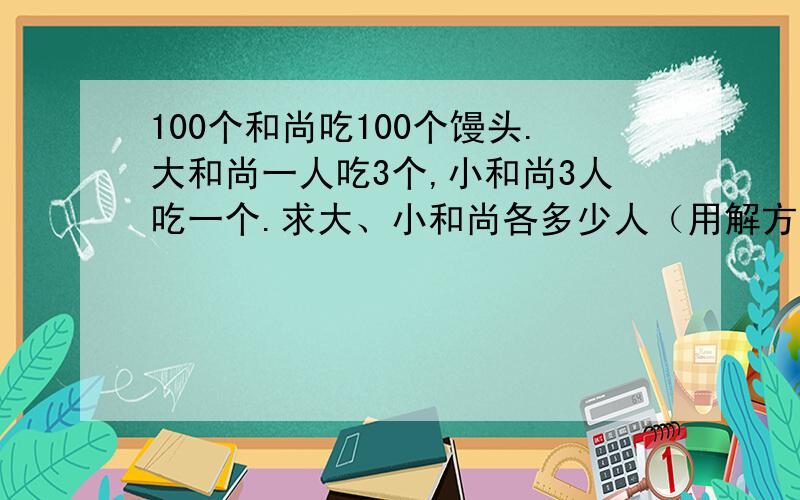 100个和尚吃100个馒头.大和尚一人吃3个,小和尚3人吃一个.求大、小和尚各多少人（用解方程）