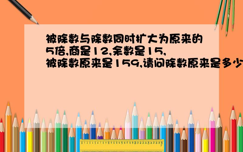 被除数与除数同时扩大为原来的5倍,商是12,余数是15,被除数原来是159,请问除数原来是多少?