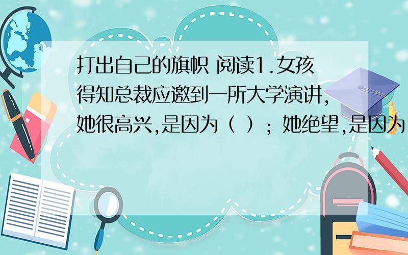 打出自己的旗帜 阅读1.女孩得知总裁应邀到一所大学演讲,她很高兴,是因为（ ）；她绝望,是因为（ ）.2.第7自然段中‘‘蒸发’’一词在文中的意思的（ ）.3.说说你对‘‘打出自己的旗帜’