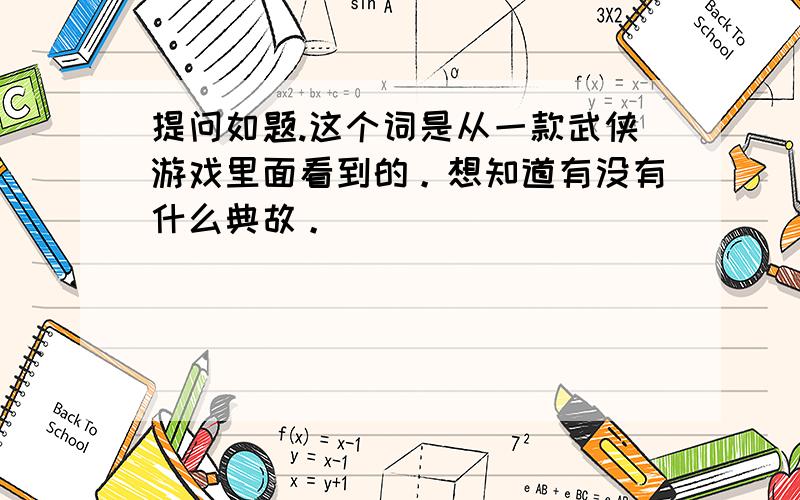 提问如题.这个词是从一款武侠游戏里面看到的。想知道有没有什么典故。