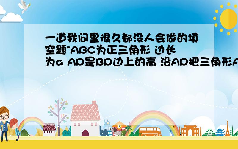 一道我问里很久都没人会做的填空题~ABC为正三角形 边长为a AD是BD边上的高 沿AD把三角形ABC折起 使角BDC＝90度 则折后B到AC的距离?答案是（根号7／4）a 真的很难吗