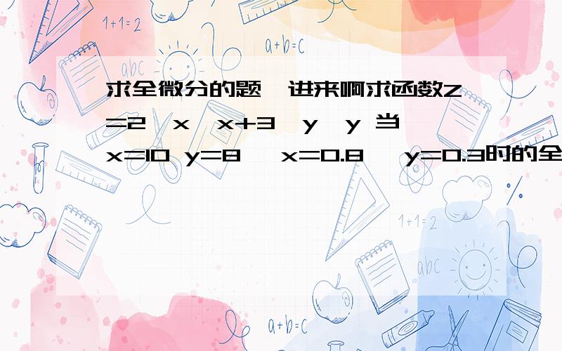 求全微分的题,进来啊求函数Z=2*x*x+3*y*y 当x=10 y=8 △x=0.8 △y=0.3时的全微分和全增量答案是22.4 22.75