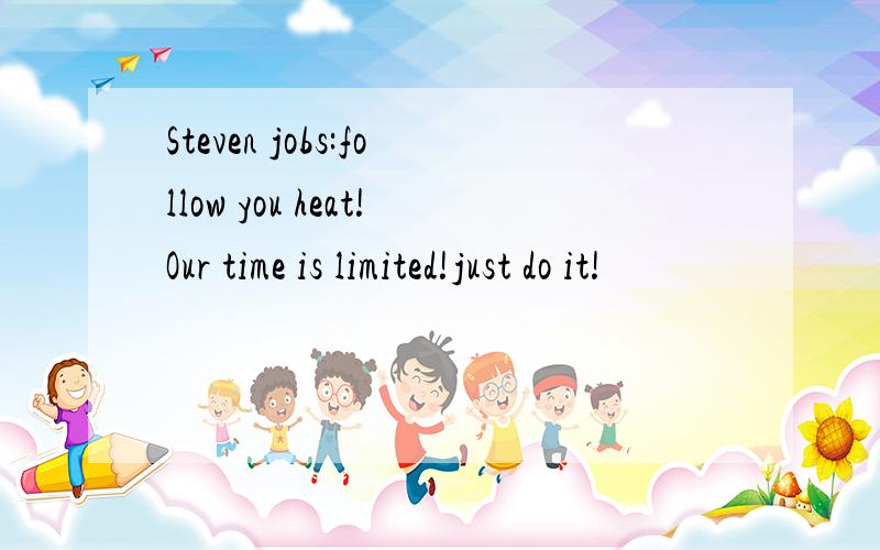 Steven jobs:follow you heat!Our time is limited!just do it!