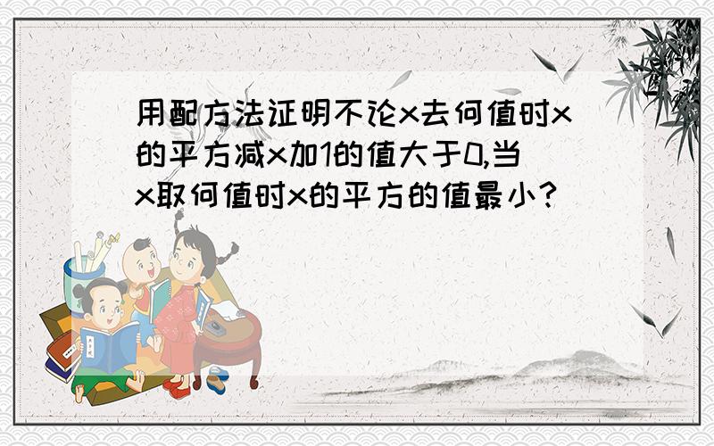 用配方法证明不论x去何值时x的平方减x加1的值大于0,当x取何值时x的平方的值最小?