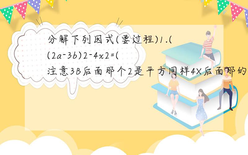 分解下列因式(要过程)1.((2a-3b)2-4x2=(注意3B后面那个2是平方同样4X后面那的 2一样是平方)2.1-6y+9y2=(注意9y后面那个2是平方)3.4m2+12mn+9n2=(注意4m后面那个2是平方,同样9n后面那的 2一样是平方4.2x2-50=