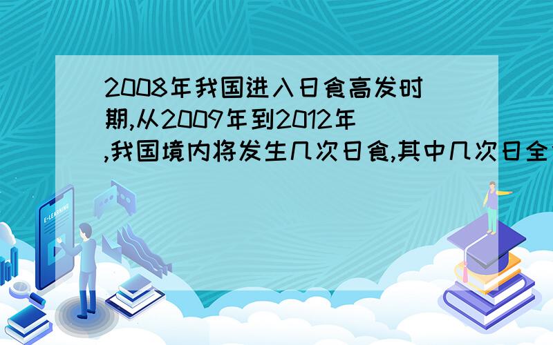 2008年我国进入日食高发时期,从2009年到2012年,我国境内将发生几次日食,其中几次日全食,几次日环食.3,1,2      2,1,1      3,2,1     4,2,2