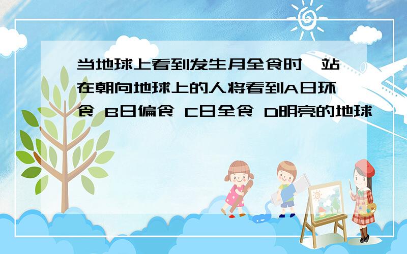 当地球上看到发生月全食时,站在朝向地球上的人将看到A日环食 B日偏食 C日全食 D明亮的地球