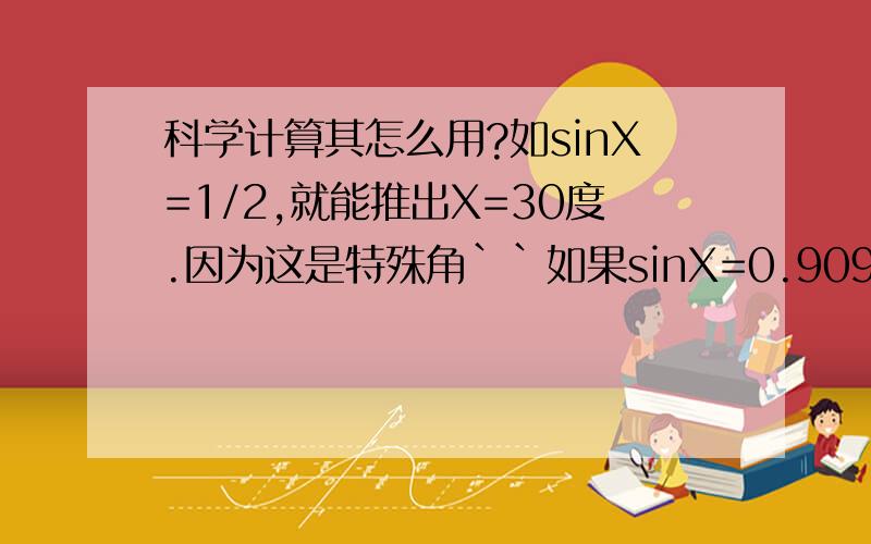 科学计算其怎么用?如sinX=1/2,就能推出X=30度.因为这是特殊角``如果sinX=0.9090,反正随意的数字,怎么用科学计算器推出他的度数呢?