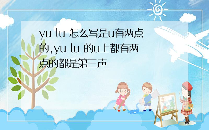 yu lu 怎么写是u有两点的,yu lu 的u上都有两点的都是第三声