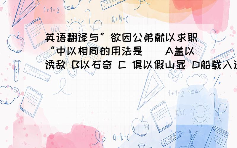 英语翻译与”欲因公弟献以求职“中以相同的用法是（）A盖以诱敌 B以石奇 C 俱以假山显 D船载入这篇文章变下吕蒙什么品质?