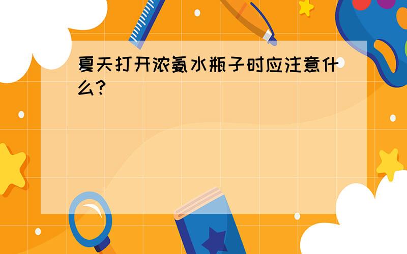 夏天打开浓氨水瓶子时应注意什么?