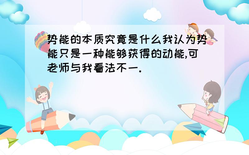 势能的本质究竟是什么我认为势能只是一种能够获得的动能,可老师与我看法不一.