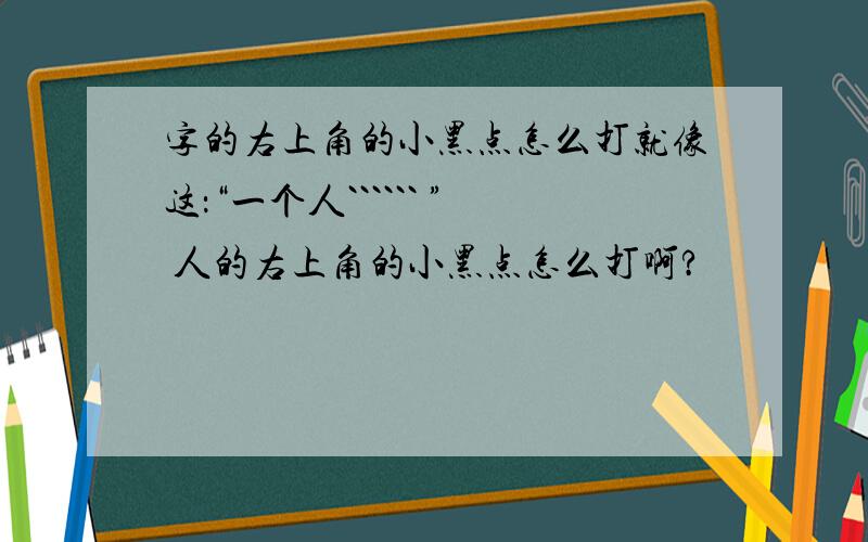 字的右上角的小黑点怎么打就像这：“一个人`````` ” 人的右上角的小黑点怎么打啊?