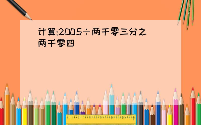 计算:2005÷两千零三分之两千零四