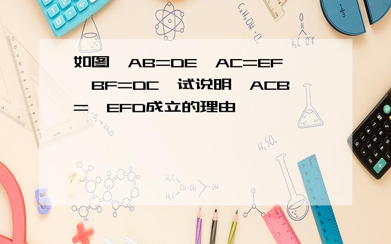 如图,AB=DE,AC=EF,BF=DC,试说明∠ACB=∠EFD成立的理由