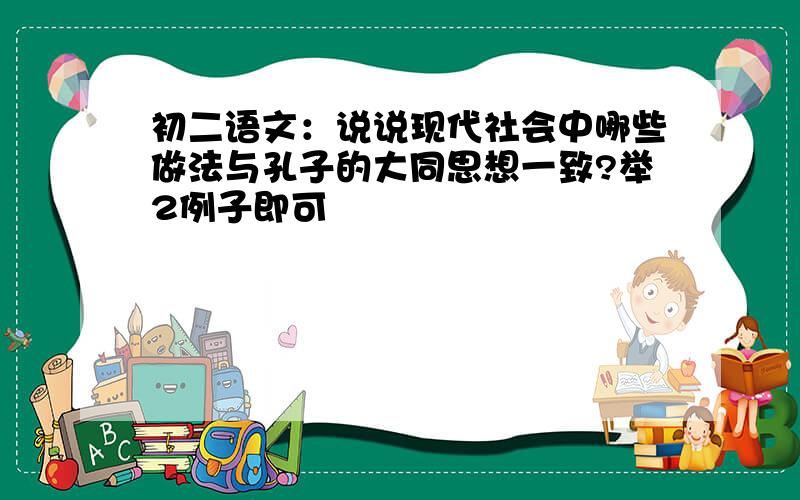 初二语文：说说现代社会中哪些做法与孔子的大同思想一致?举2例子即可