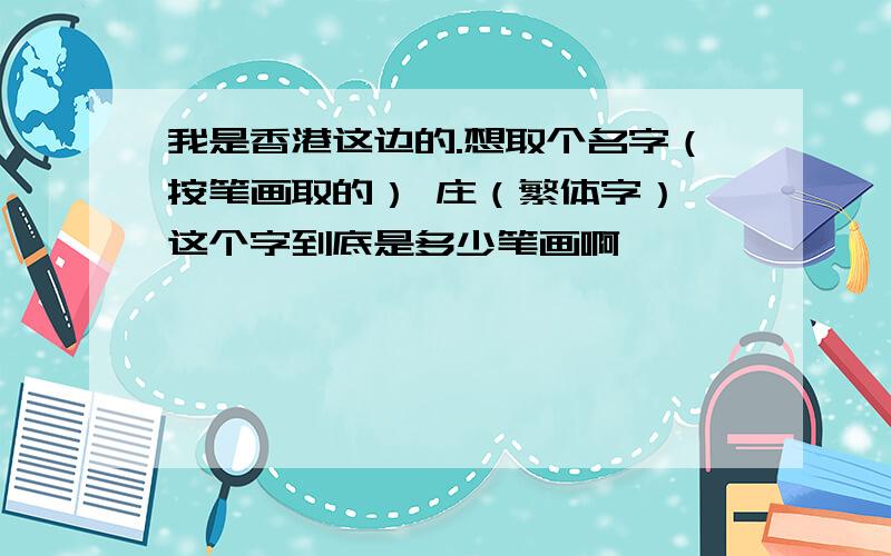 我是香港这边的.想取个名字（按笔画取的） 庄（繁体字） 这个字到底是多少笔画啊